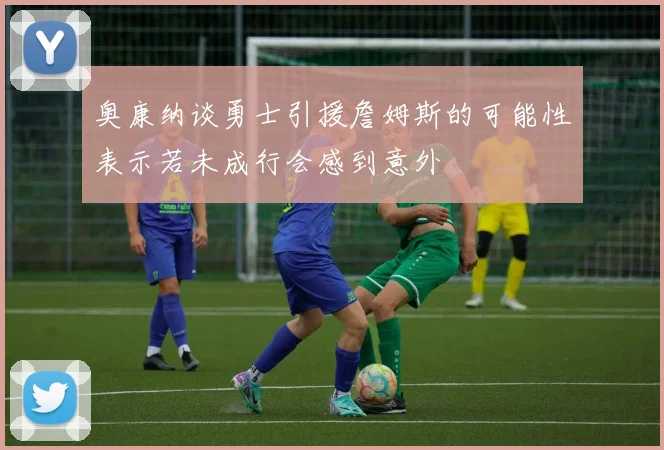 奥康纳谈勇士引援詹姆斯的可能性表示若未成行会感到意外
