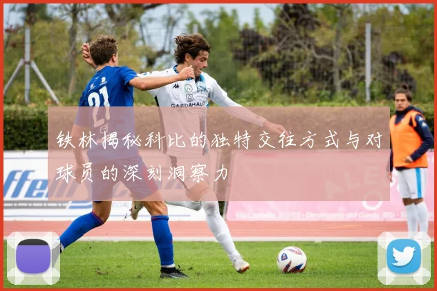 铁林揭秘科比的独特交往方式与对球员的深刻洞察力