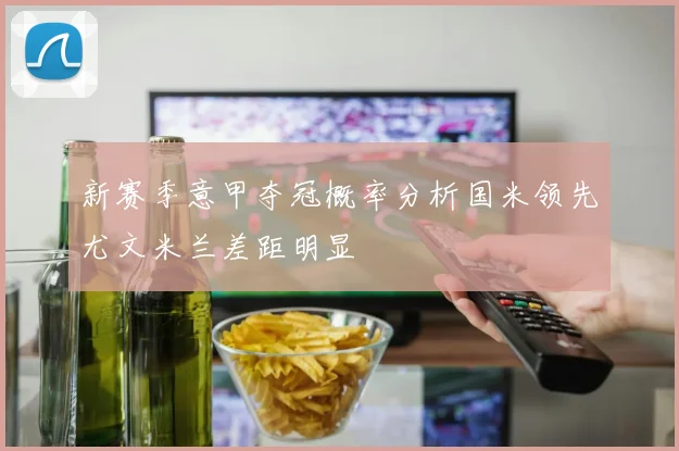 新赛季意甲夺冠概率分析国米领先尤文米兰差距明显
