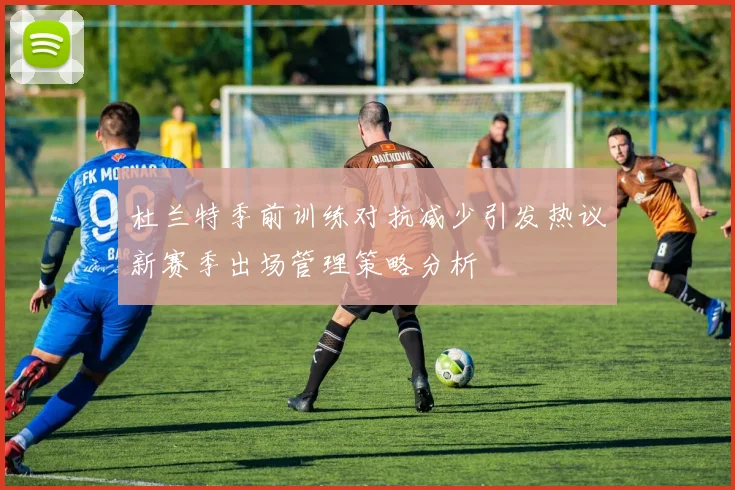 杜兰特季前训练对抗减少引发热议新赛季出场管理策略分析
