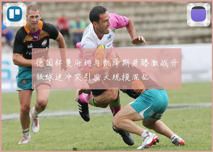德国杯曼海姆与凯泽斯劳滕激战升级球迷冲突引发大规模混乱