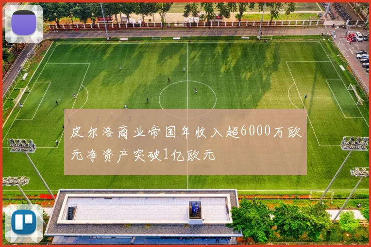 皮尔洛商业帝国年收入超6000万欧元净资产突破1亿欧元